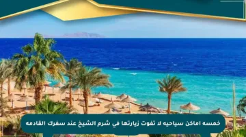خمسة أماكن سياحية لا تفوت زيارتها في شرم الشيخ عند سفرك القادمة